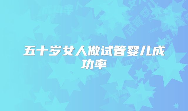 五十岁女人做试管婴儿成功率