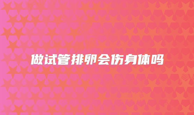 做试管排卵会伤身体吗