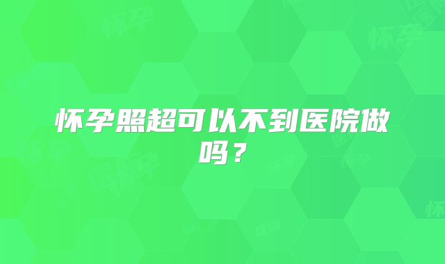 怀孕照超可以不到医院做吗？