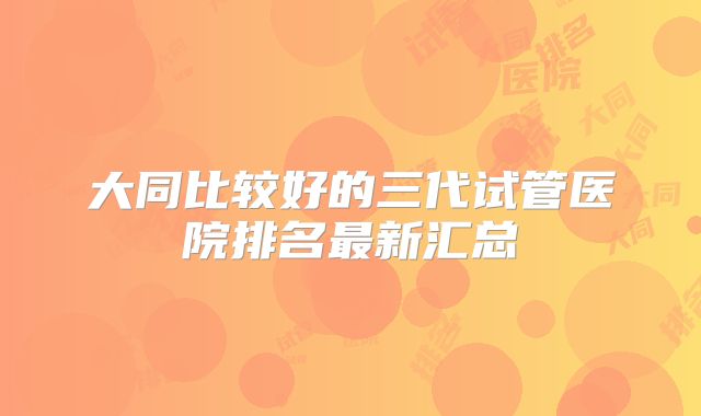 大同比较好的三代试管医院排名最新汇总