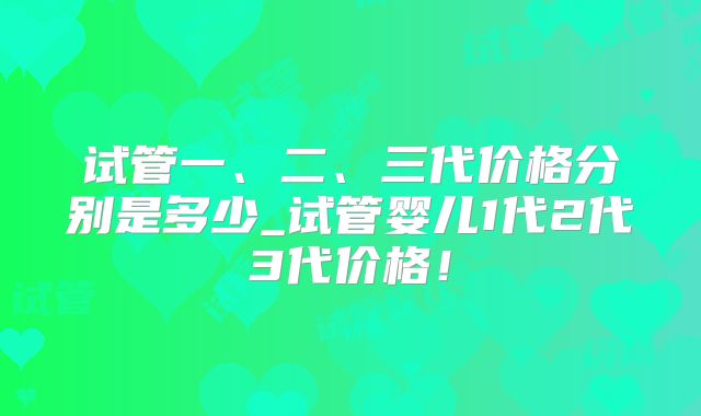 试管一、二、三代价格分别是多少_试管婴儿1代2代3代价格！