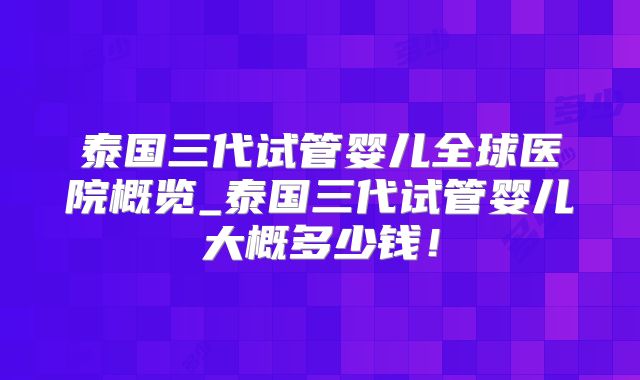 泰国三代试管婴儿全球医院概览_泰国三代试管婴儿大概多少钱！