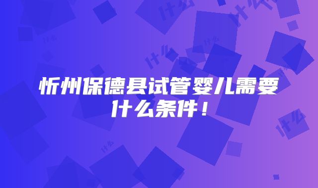 忻州保德县试管婴儿需要什么条件！