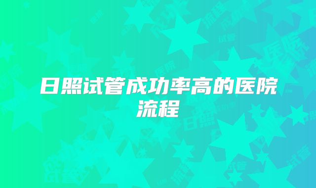 日照试管成功率高的医院流程