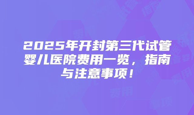 2025年开封第三代试管婴儿医院费用一览,指南与注意事项!