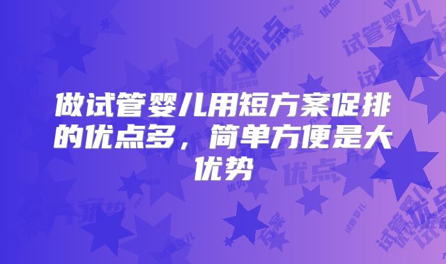 做试管婴儿用短方案促排的优点多,简单方便是大优势