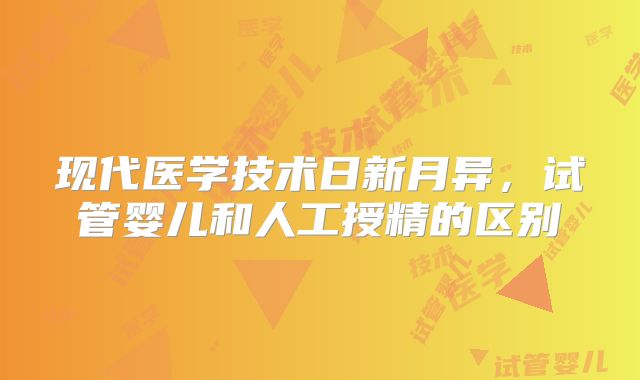 现代医学技术日新月异，试管婴儿和人工授精的区别