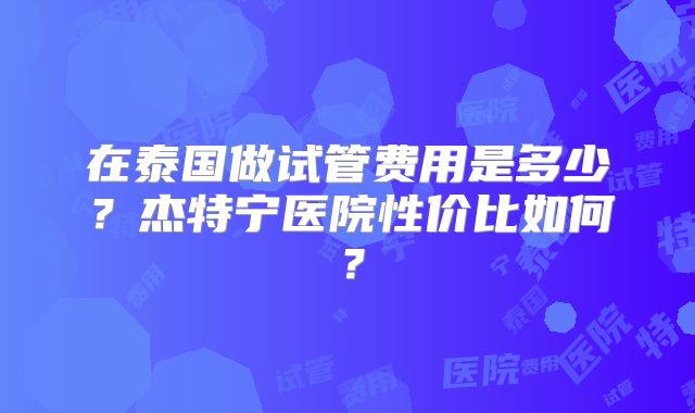 在泰国做试管费用是多少？杰特宁医院性价比如何？