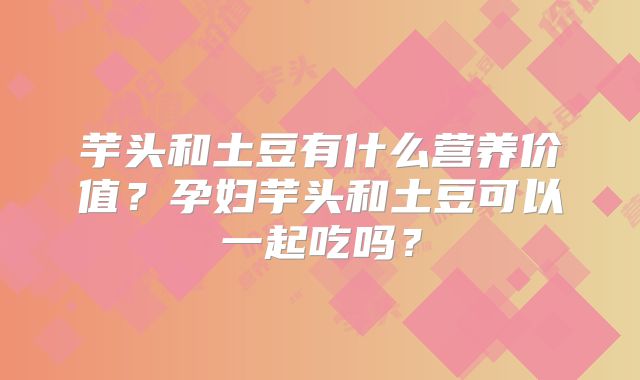 芋头和土豆有什么营养价值？孕妇芋头和土豆可以一起吃吗？