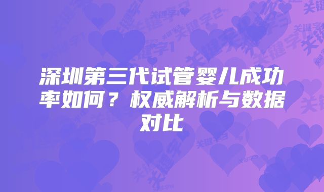 深圳第三代试管婴儿成功率如何？权威解析与数据对比