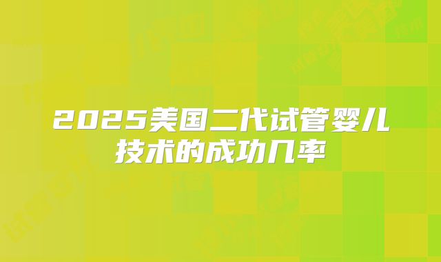 2025美国二代试管婴儿技术的成功几率