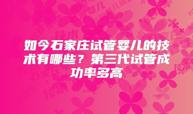 如今石家庄试管婴儿的技术有哪些？第三代试管成功率多高