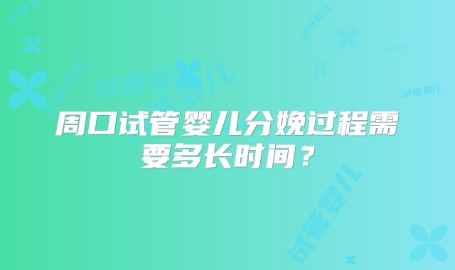周口试管婴儿分娩过程需要多长时间？