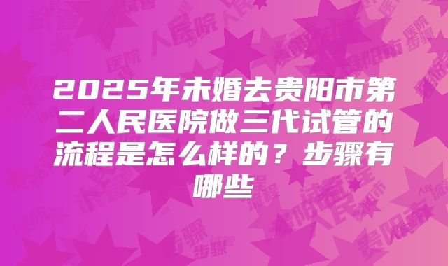 2025年未婚去贵阳市第二人民医院做三代试管的流程是怎么样的？步骤有哪些