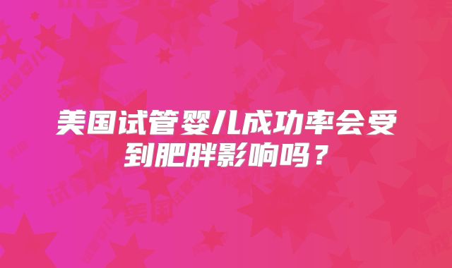 美国试管婴儿成功率会受到肥胖影响吗？