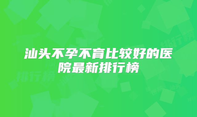 汕头不孕不育比较好的医院最新排行榜