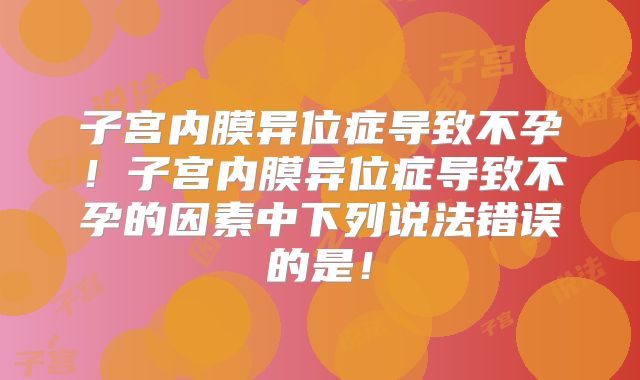 子宫内膜异位症导致不孕!子宫内膜异位症导致不孕的因素中下列说法错误的是!