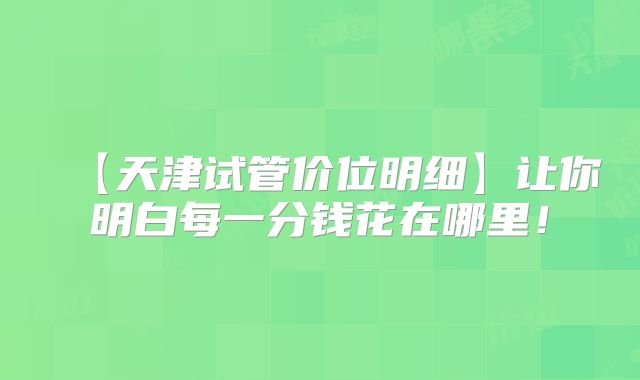 【天津试管价位明细】让你明白每一分钱花在哪里！