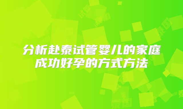 分析赴泰试管婴儿的家庭成功好孕的方式方法