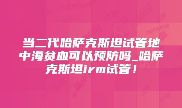 当二代哈萨克斯坦试管地中海贫血可以预防吗_哈萨克斯坦irm试管！