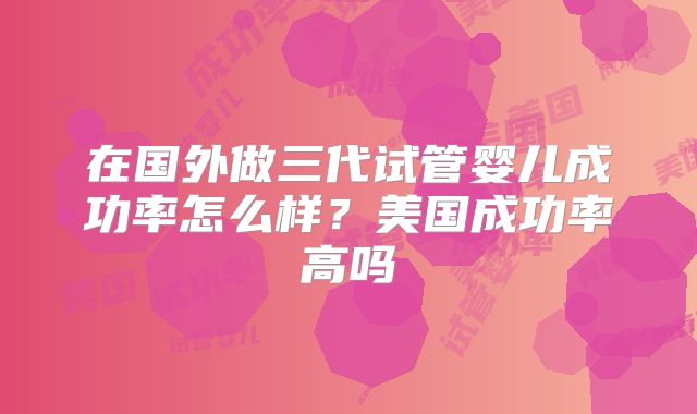 在国外做三代试管婴儿成功率怎么样？美国成功率高吗