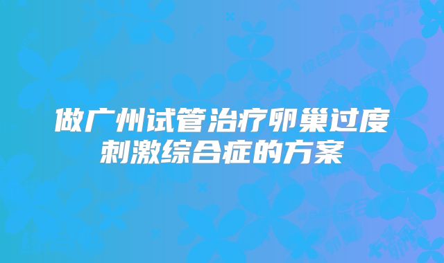 做广州试管治疗卵巢过度刺激综合症的方案