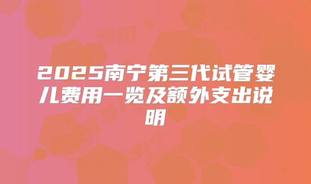 2025南宁第三代试管婴儿费用一览及额外支出说明