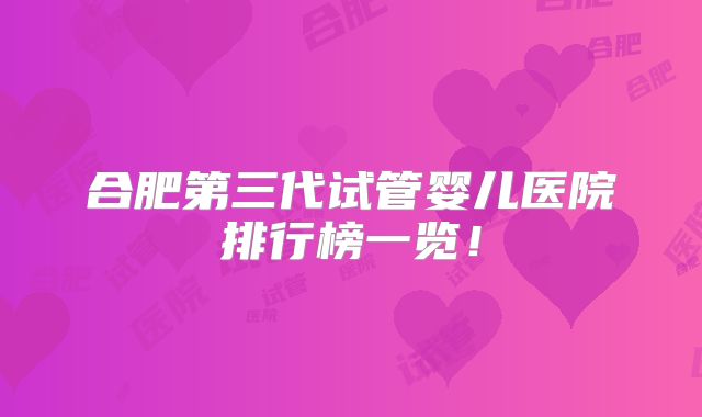 合肥第三代试管婴儿医院排行榜一览！