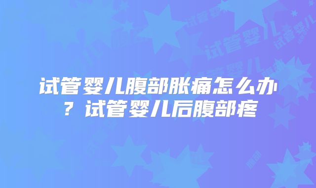 试管婴儿腹部胀痛怎么办?试管婴儿后腹部疼
