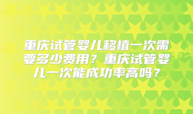 重庆试管婴儿移植一次需要多少费用？重庆试管婴儿一次能成功率高吗？