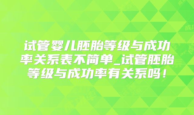 试管婴儿胚胎等级与成功率关系表不简单_试管胚胎等级与成功率有关系吗!