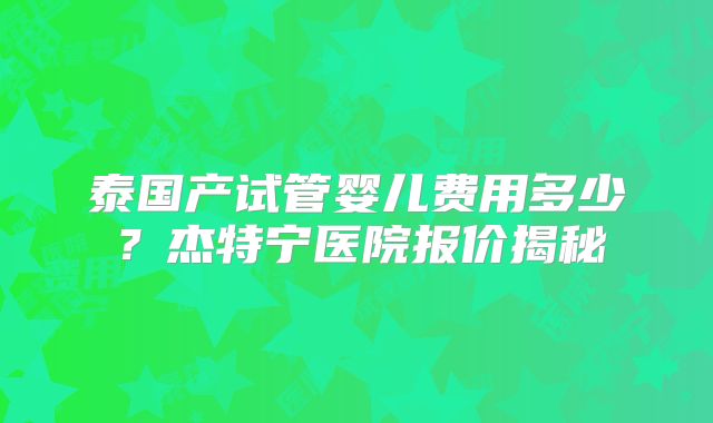泰国产试管婴儿费用多少?杰特宁医院报价揭秘