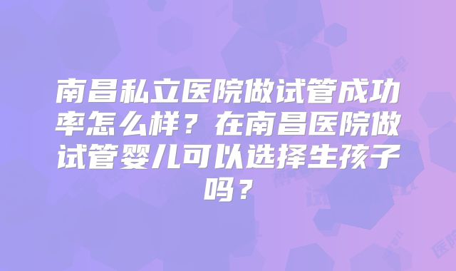 南昌私立医院做试管成功率怎么样？在南昌医院做试管婴儿可以选择生孩子吗？