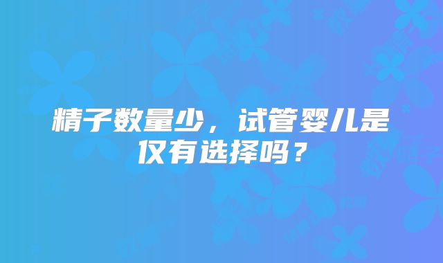 精子数量少，试管婴儿是仅有选择吗？