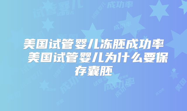 美国试管婴儿冻胚成功率 美国试管婴儿为什么要保存囊胚