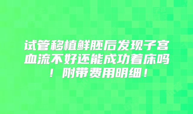 试管移植鲜胚后发现子宫血流不好还能成功着床吗！附带费用明细！