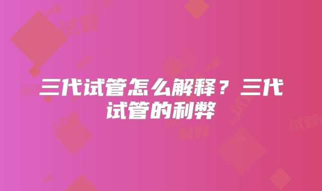 三代试管怎么解释?三代试管的利弊