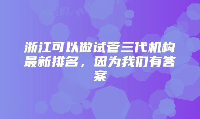 浙江可以做试管三代机构最新排名，因为我们有答案
