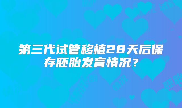 第三代试管移植28天后保存胚胎发育情况？