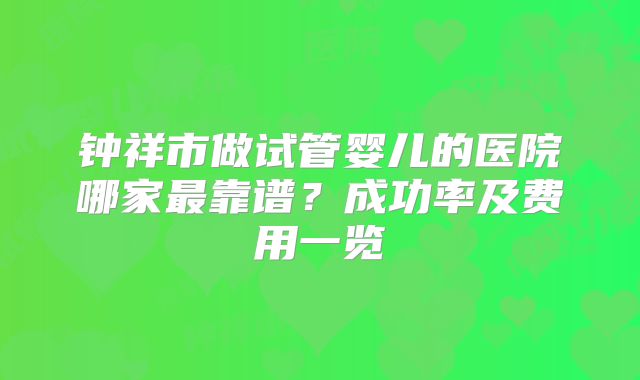 钟祥市做试管婴儿的医院哪家最靠谱？成功率及费用一览