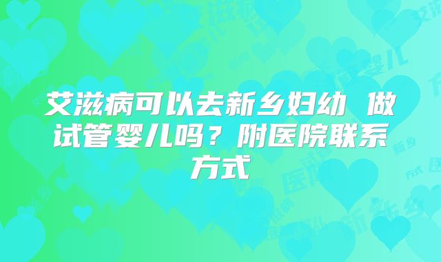 艾滋病可以去新乡妇幼 做试管婴儿吗？附医院联系方式