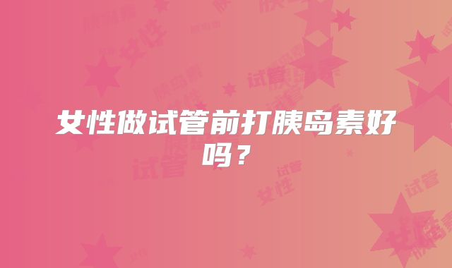 女性做试管前打胰岛素好吗？