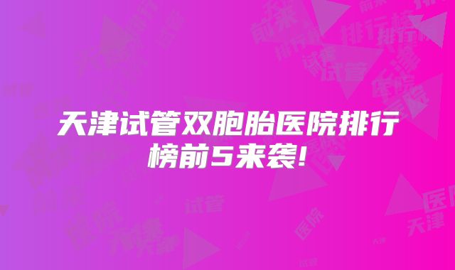 天津试管双胞胎医院排行榜前5来袭!