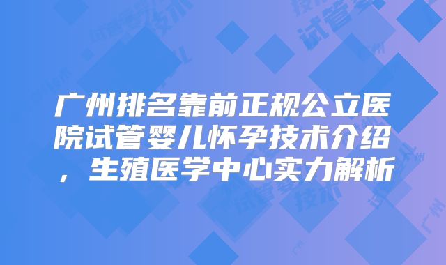 广州排名靠前正规公立医院试管婴儿怀孕技术介绍，生殖医学中心实力解析