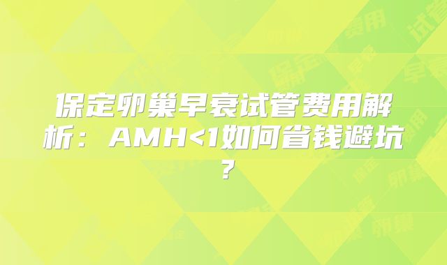 保定卵巢早衰试管费用解析：AMH<1如何省钱避坑？