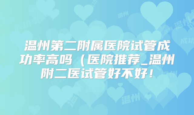 温州第二附属医院试管成功率高吗(医院推荐_温州附二医试管好不好!