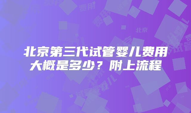 北京第三代试管婴儿费用大概是多少？附上流程