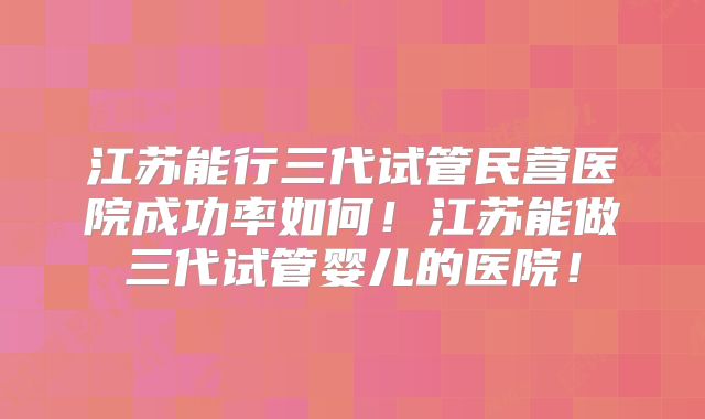 江苏能行三代试管民营医院成功率如何!江苏能做三代试管婴儿的医院!