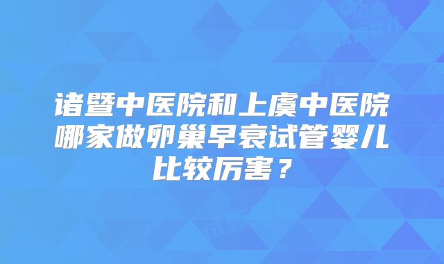 诸暨中医院和上虞中医院哪家做卵巢早衰试管婴儿比较厉害？