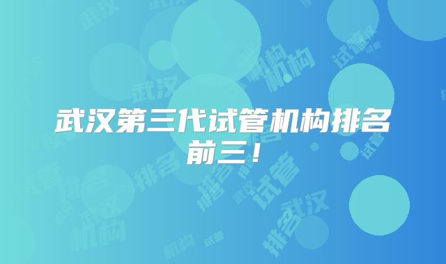 武汉第三代试管机构排名前三！